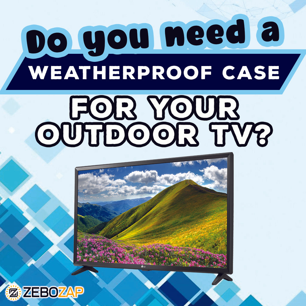 Do You Need a Weatherproof Case for Your Outdoor TV? ZeboZap